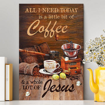 All I Need Today Is A Little Bit Of Coffee And A Whole A Lot Of Jesus Canvas - Christian Wall Art - Religious Home Decor