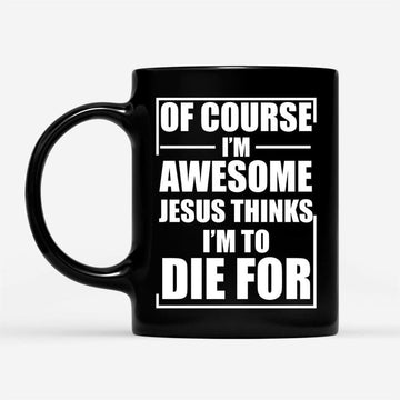 Christian Coffee Mug, Of Course I Am Awesome Jesus Thinks I Am To Die For, Christian Mug, Bible Mug, Faith Gift, Encouragement Gift