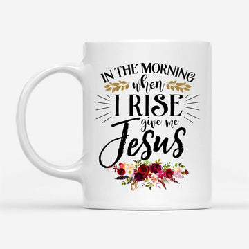 In The Morning When I Rise Give Me Jesus Coffee Mug, Personalized Custom Mugs, Christian Mug, Bible Mug, Faith Gift, Encouragement Gift