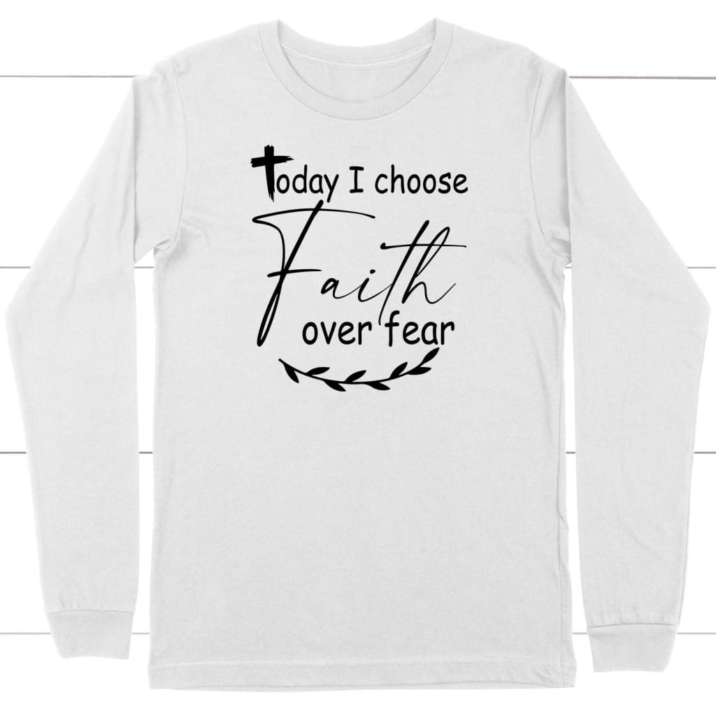 Today I Choose Faith Over Fear Long Sleeve Shirt