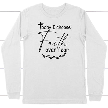 Today I Choose Faith Over Fear Long Sleeve Shirt