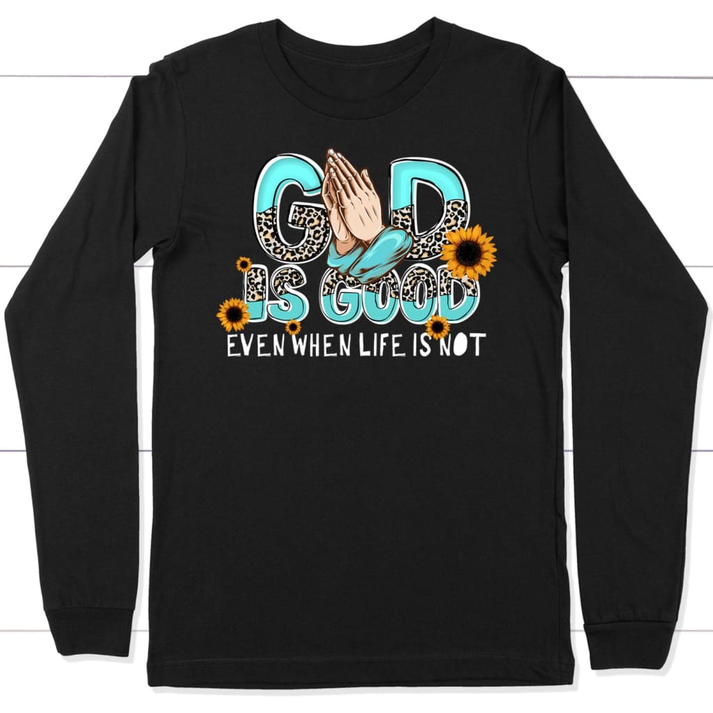God Is Good Even When Life Is Not Long Sleeve Shirt