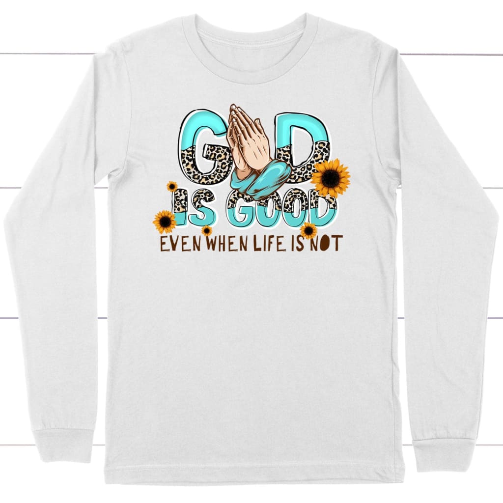 God Is Good Even When Life Is Not Long Sleeve Shirt