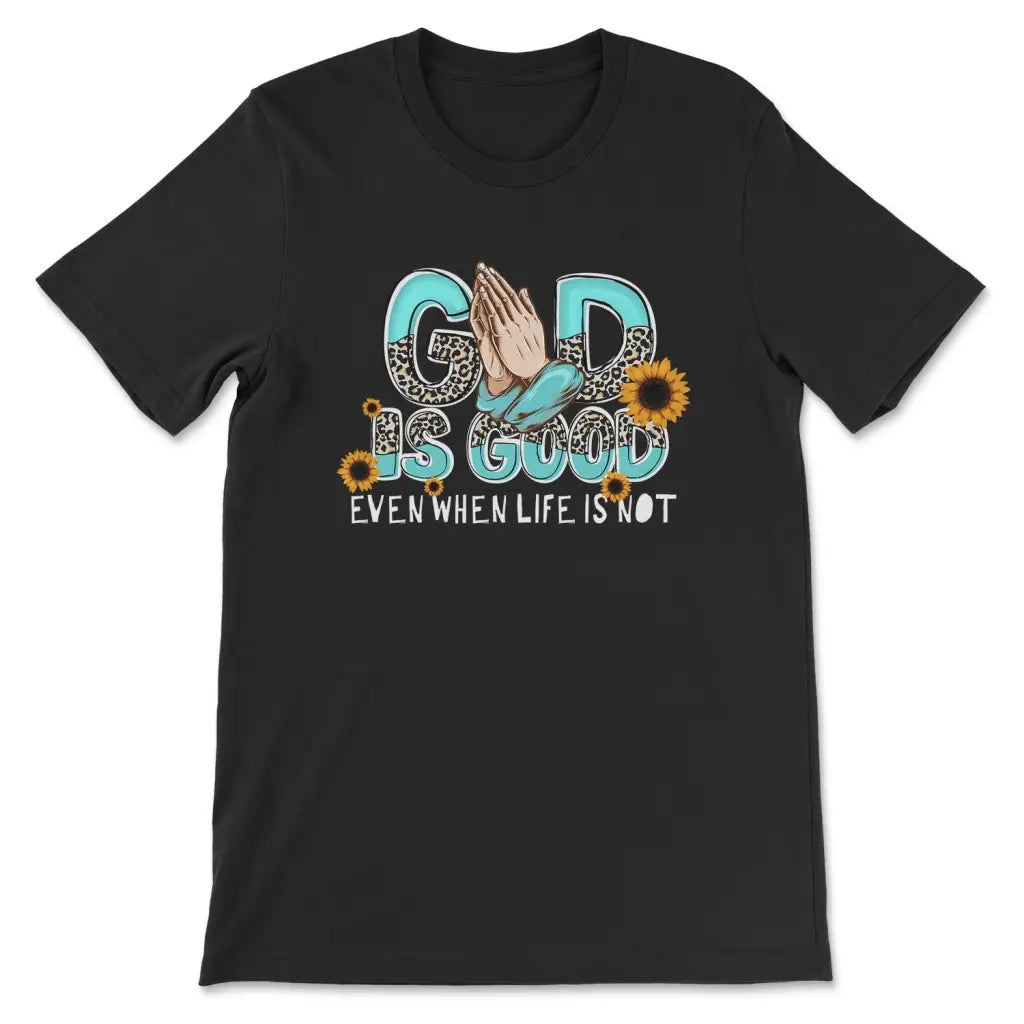God Is Good Even When Life Is Not T-shirt