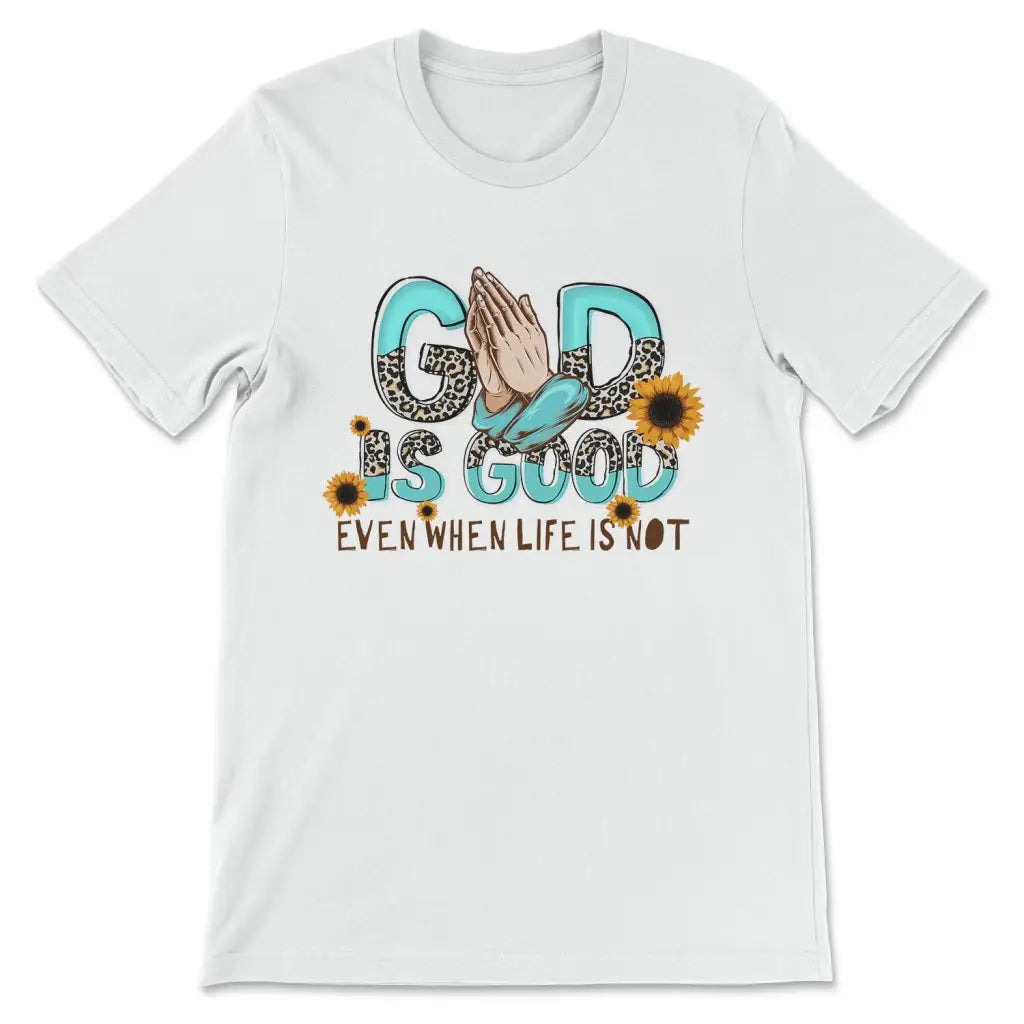 God Is Good Even When Life Is Not T-shirt