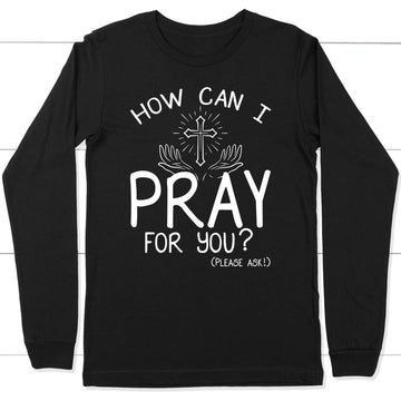 How Can I Pray For You Christian Long Sleeve Shirt