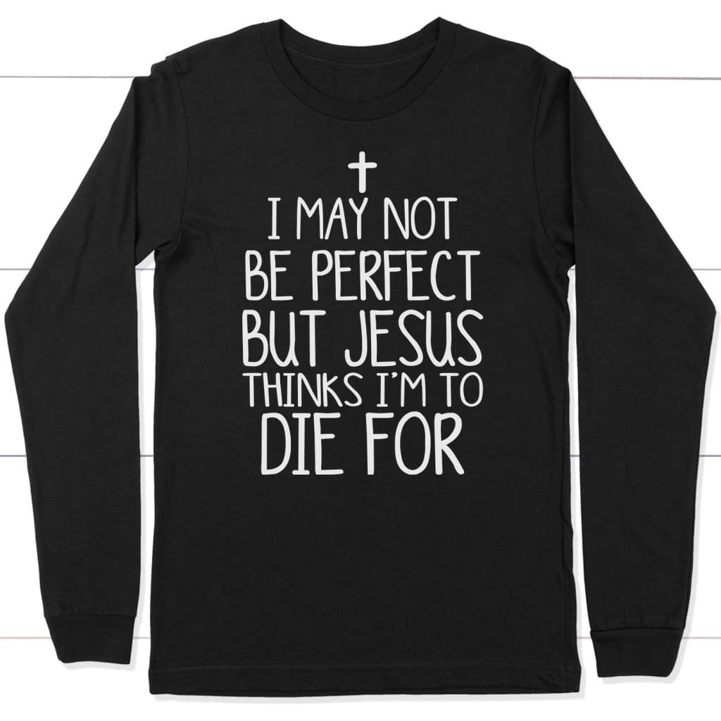 I May Not Be Perfect But Jesus Thinks I'm To Die For Long Sleeve Shirt