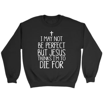 I May Not Be Perfect But Jesus Thinks I'm To Die For Sweatshirt