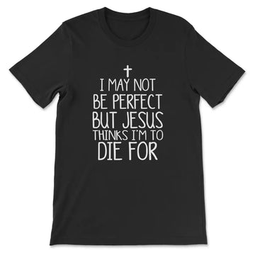 I May Not Be Perfect But Jesus Thinks I'm To Die For T-shirt
