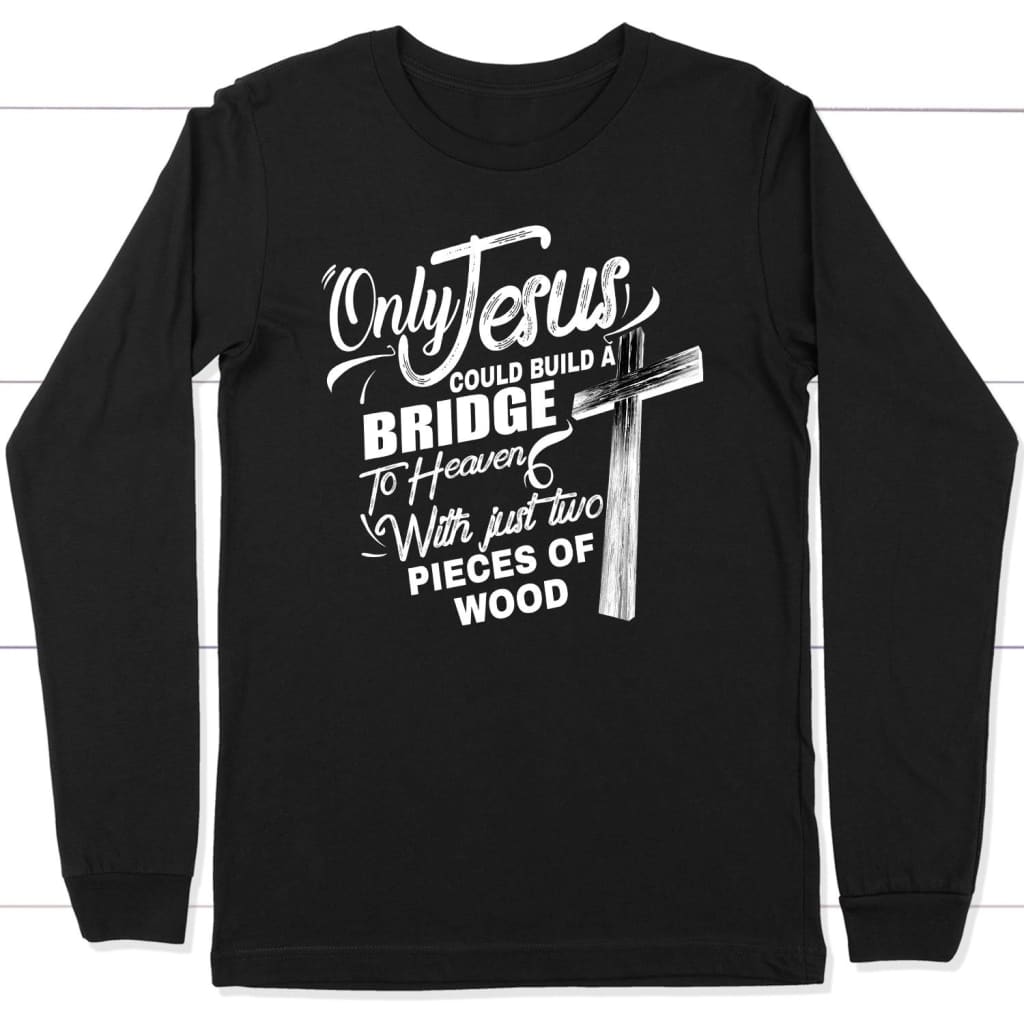 Only Jesus Could Build A Bridge To Heaven Christian Long Sleeve Shirt